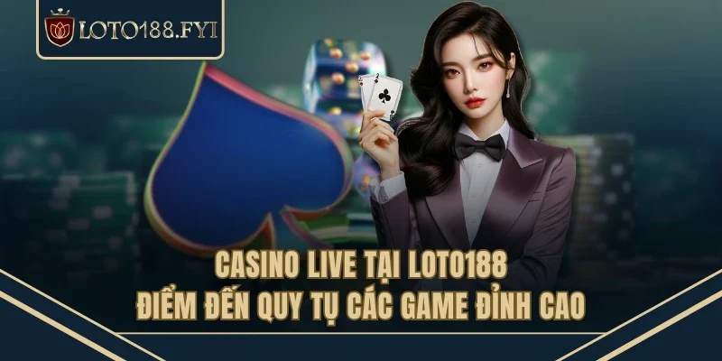 Casino Live Tại LOTO188 - Điểm Đến Quy Tụ Các Game Đỉnh Cao