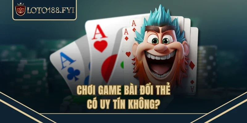 Chơi game bài đổi thẻ có uy tín không?