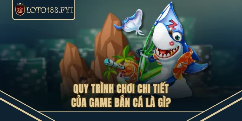 Quy trình chơi chi tiết của game bắn cá là gì?