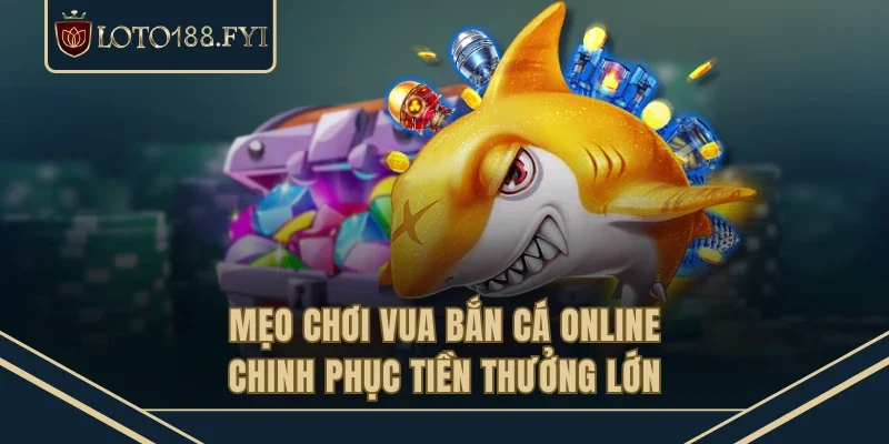 Mẹo chơi Vua bắn cá online chinh phục tiền thưởng lớn