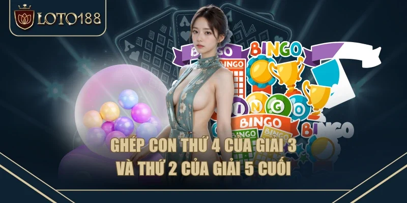 Ghép con thứ 4 của giải 3 và thứ 2 của giải 5 cuối Ghép con thứ 4 của giải 3 và thứ 2 của giải 5 cuối